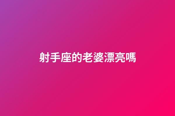 射手座的老婆漂亮嗎-第1張-星座運(yùn)勢(shì)-玄機(jī)派