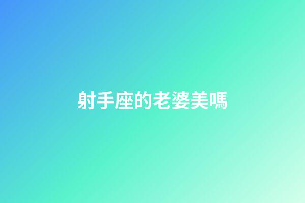 射手座的老婆美嗎-第1張-星座運勢-玄機派