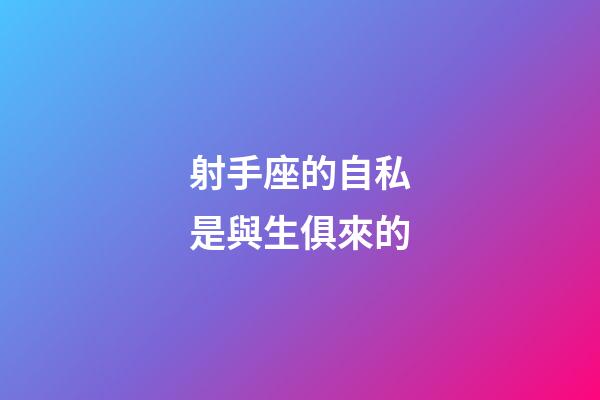 射手座的自私是與生俱來的-第1張-星座運勢-玄機派