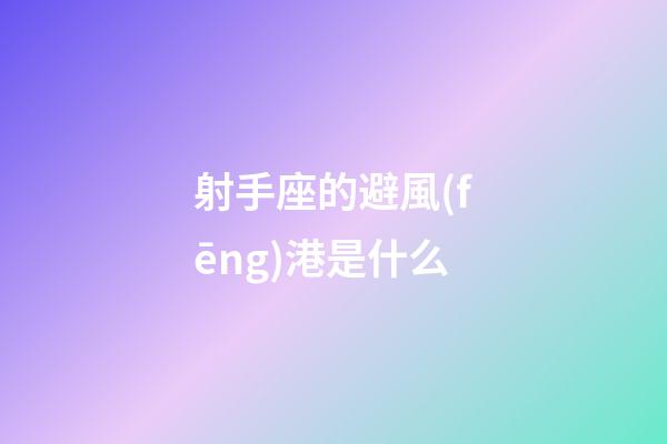 射手座的避風(fēng)港是什么-第1張-星座運(yùn)勢(shì)-玄機(jī)派