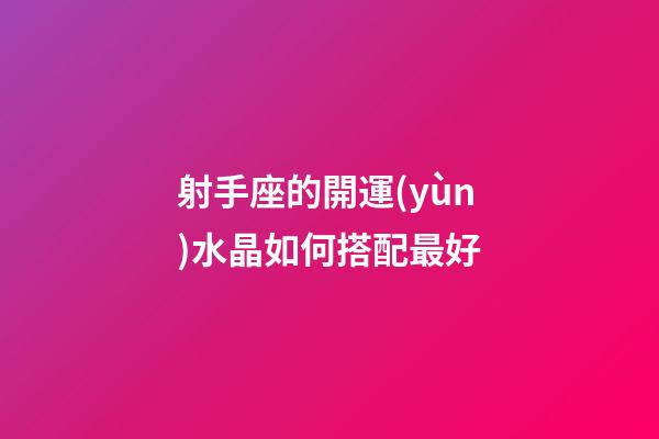 射手座的開運(yùn)水晶如何搭配最好-第1張-星座運(yùn)勢(shì)-玄機(jī)派
