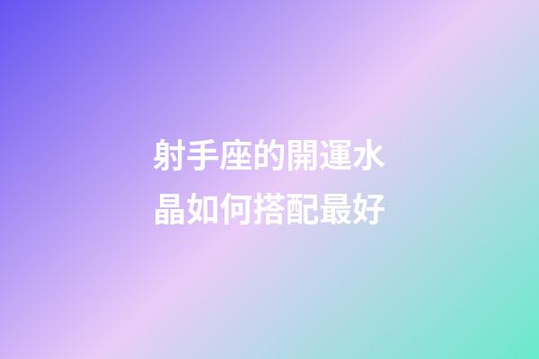 射手座的開運水晶如何搭配最好