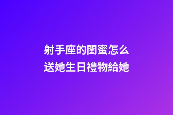 射手座的閨蜜怎么送她生日禮物給她-第1張-星座運勢-玄機派