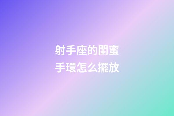 射手座的閨蜜手環怎么擺放-第1張-星座運勢-玄機派