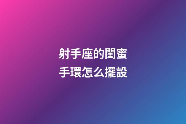 射手座的閨蜜手環怎么擺設-第1張-星座運勢-玄機派