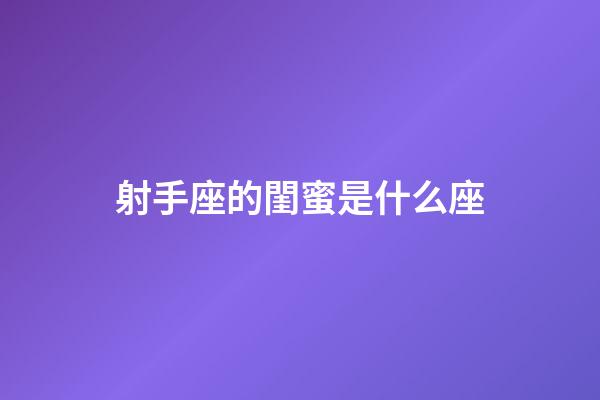 射手座的閨蜜是什么座-第1張-星座運勢-玄機派