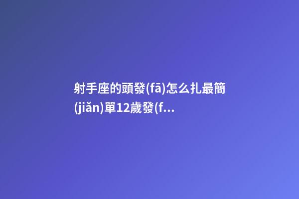 射手座的頭發(fā)怎么扎最簡(jiǎn)單12歲發(fā)型女-第1張-星座運(yùn)勢(shì)-玄機(jī)派