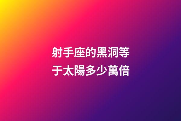 射手座的黑洞等于太陽多少萬倍-第1張-星座運勢-玄機派
