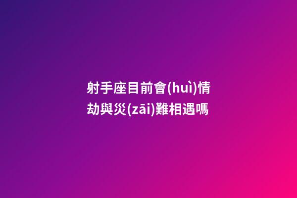 射手座目前會(huì)情劫與災(zāi)難相遇嗎