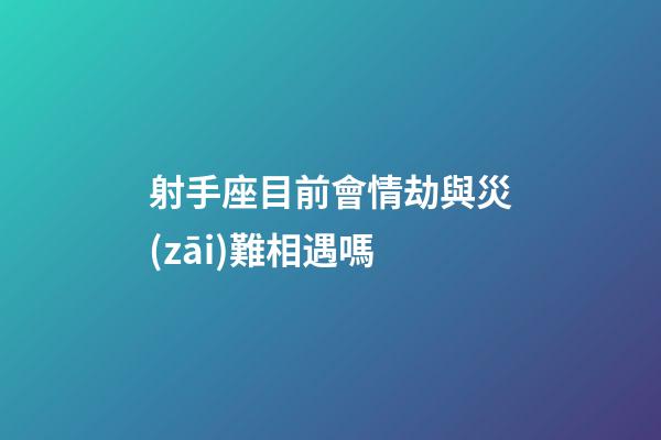 射手座目前會情劫與災(zāi)難相遇嗎