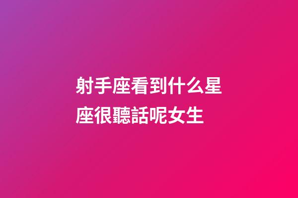 射手座看到什么星座很聽話呢女生-第1張-星座運勢-玄機派