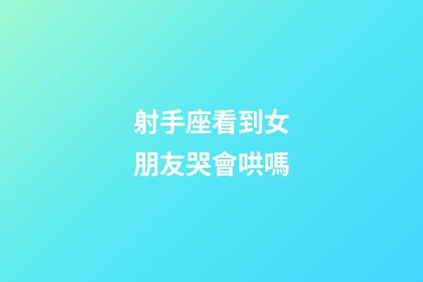 射手座看到女朋友哭會哄嗎-第1張-星座運勢-玄機派