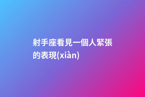 射手座看見一個人緊張的表現(xiàn)