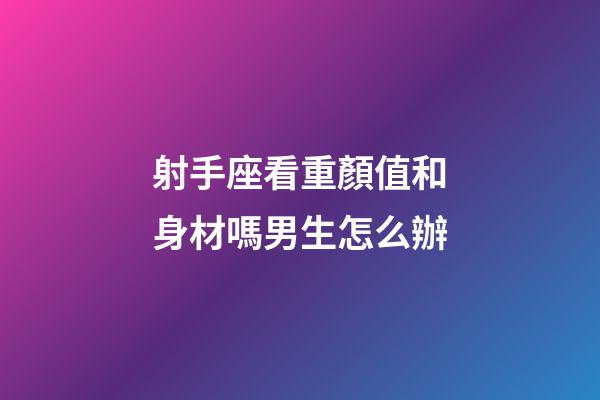射手座看重顏值和身材嗎男生怎么辦-第1張-星座運(yùn)勢(shì)-玄機(jī)派