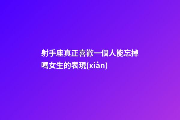 射手座真正喜歡一個人能忘掉嗎女生的表現(xiàn)-第1張-星座運(yùn)勢-玄機(jī)派