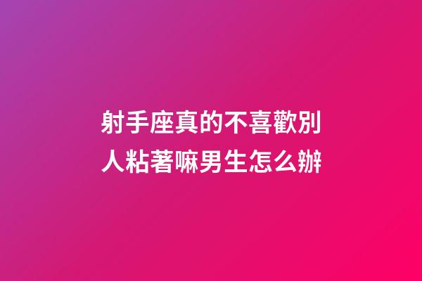 射手座真的不喜歡別人粘著嘛男生怎么辦-第1張-星座運勢-玄機派