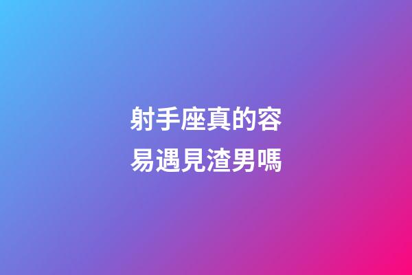 射手座真的容易遇見渣男嗎-第1張-星座運勢-玄機派