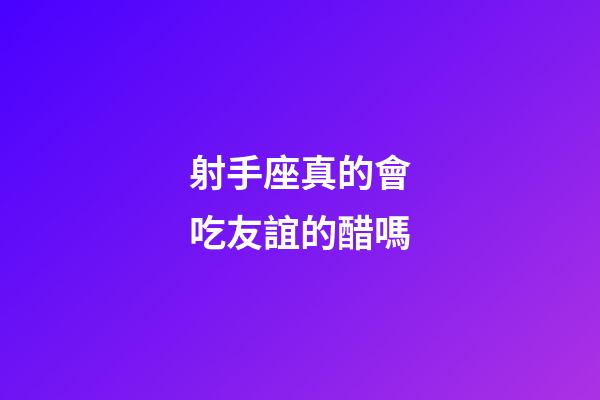 射手座真的會吃友誼的醋嗎-第1張-星座運勢-玄機派