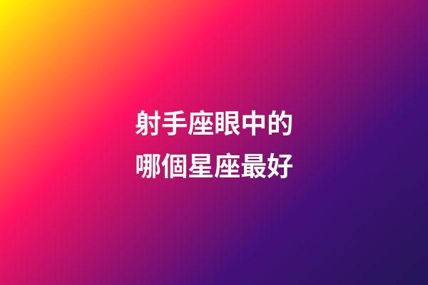 射手座眼中的哪個星座最好-第1張-星座運勢-玄機派