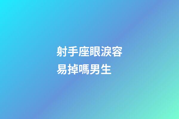 射手座眼淚容易掉嗎男生-第1張-星座運勢-玄機派