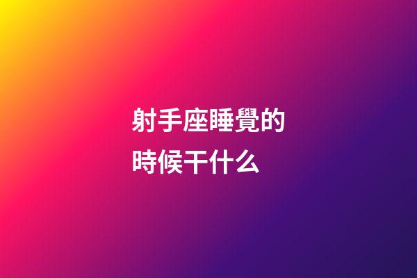 射手座睡覺的時候干什么-第1張-星座運勢-玄機派