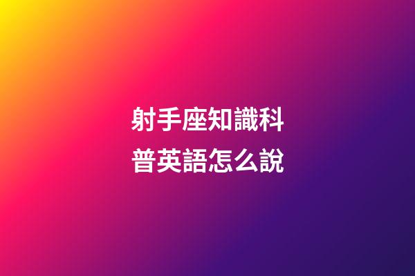 射手座知識科普英語怎么說-第1張-星座運勢-玄機派