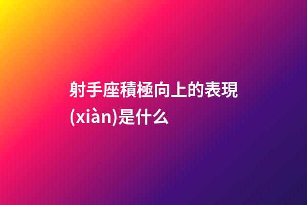射手座積極向上的表現(xiàn)是什么-第1張-星座運(yùn)勢(shì)-玄機(jī)派