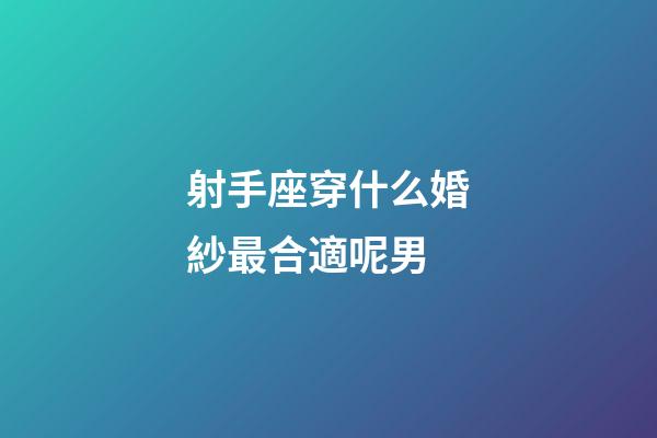 射手座穿什么婚紗最合適呢男-第1張-星座運勢-玄機派