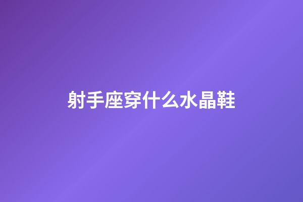 射手座穿什么水晶鞋-第1張-星座運勢-玄機派