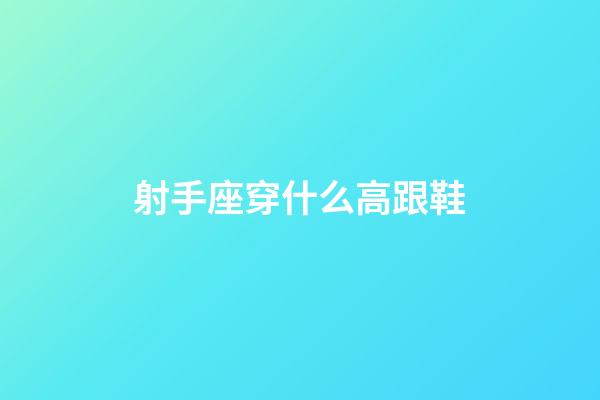 射手座穿什么高跟鞋-第1張-星座運勢-玄機派