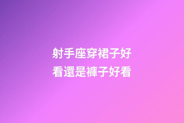 射手座穿裙子好看還是褲子好看