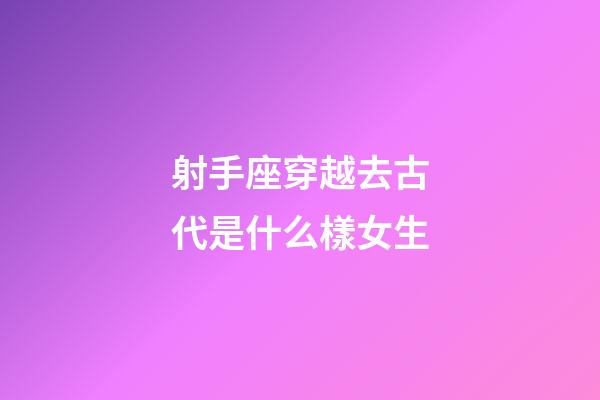 射手座穿越去古代是什么樣女生