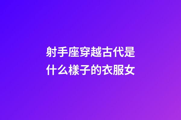 射手座穿越古代是什么樣子的衣服女