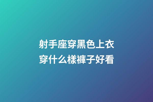 射手座穿黑色上衣穿什么樣褲子好看