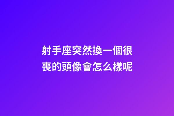 射手座突然換一個很喪的頭像會怎么樣呢-第1張-星座運勢-玄機派