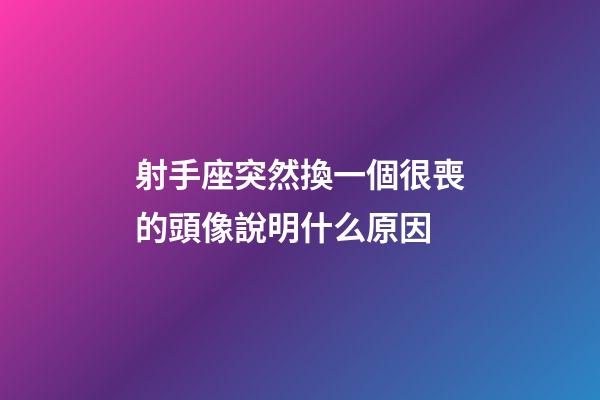 射手座突然換一個很喪的頭像說明什么原因