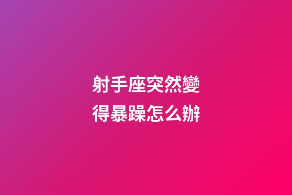 射手座突然變得暴躁怎么辦-第1張-星座運勢-玄機派