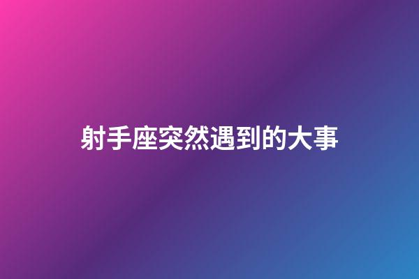 射手座突然遇到的大事-第1張-星座運勢-玄機派