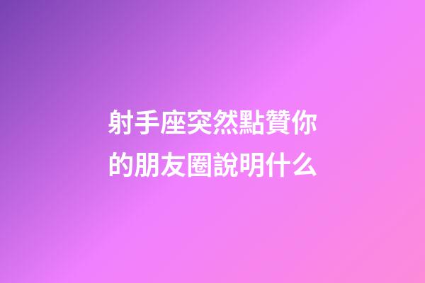 射手座突然點贊你的朋友圈說明什么-第1張-星座運勢-玄機派