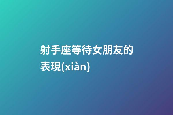 射手座等待女朋友的表現(xiàn)-第1張-星座運(yùn)勢(shì)-玄機(jī)派