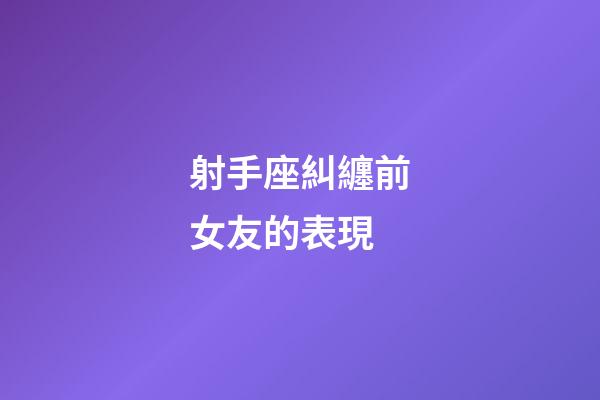 射手座糾纏前女友的表現-第1張-星座運勢-玄機派