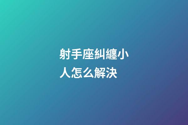 射手座糾纏小人怎么解決-第1張-星座運(yùn)勢(shì)-玄機(jī)派