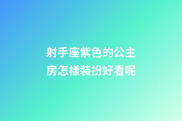 射手座紫色的公主房怎樣裝扮好看呢-第1張-星座運勢-玄機派