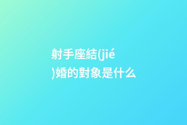 射手座結(jié)婚的對象是什么