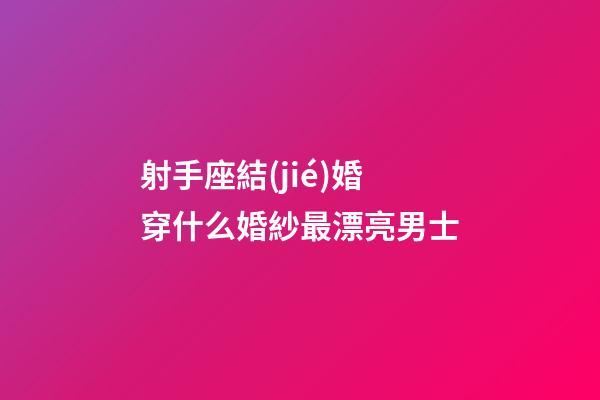 射手座結(jié)婚穿什么婚紗最漂亮男士-第1張-星座運(yùn)勢-玄機(jī)派