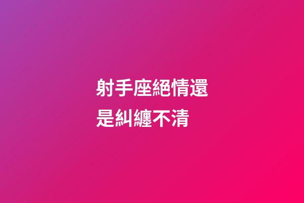 射手座絕情還是糾纏不清