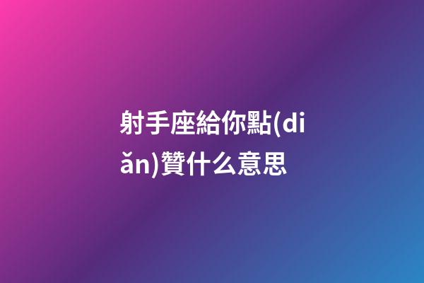 射手座給你點(diǎn)贊什么意思-第1張-星座運(yùn)勢(shì)-玄機(jī)派