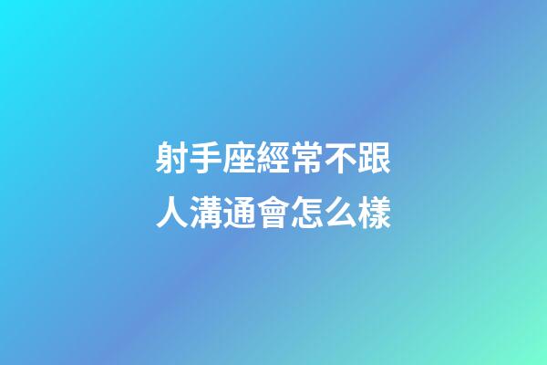 射手座經常不跟人溝通會怎么樣-第1張-星座運勢-玄機派