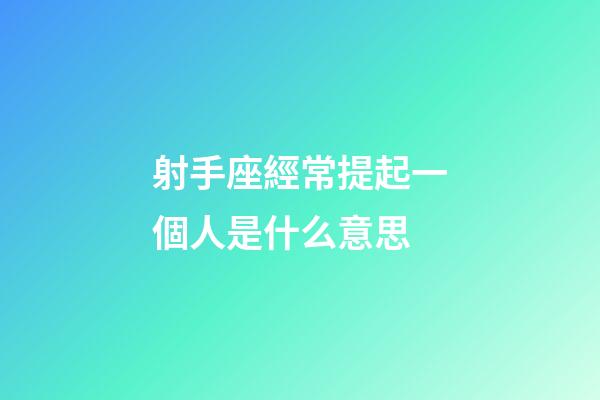 射手座經常提起一個人是什么意思-第1張-星座運勢-玄機派