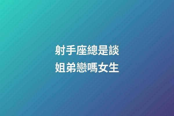 射手座總是談姐弟戀嗎女生-第1張-星座運勢-玄機派
